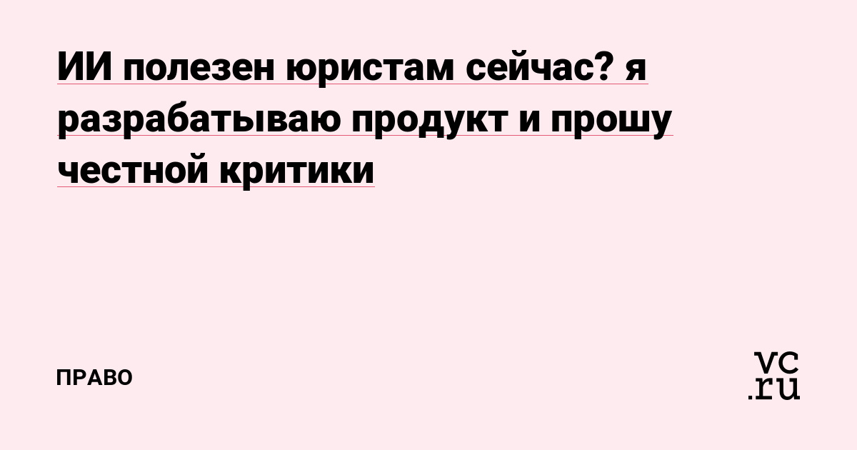 ИИ полезен юристам сейчас? я разрабатываю продукт и прошу честной критики