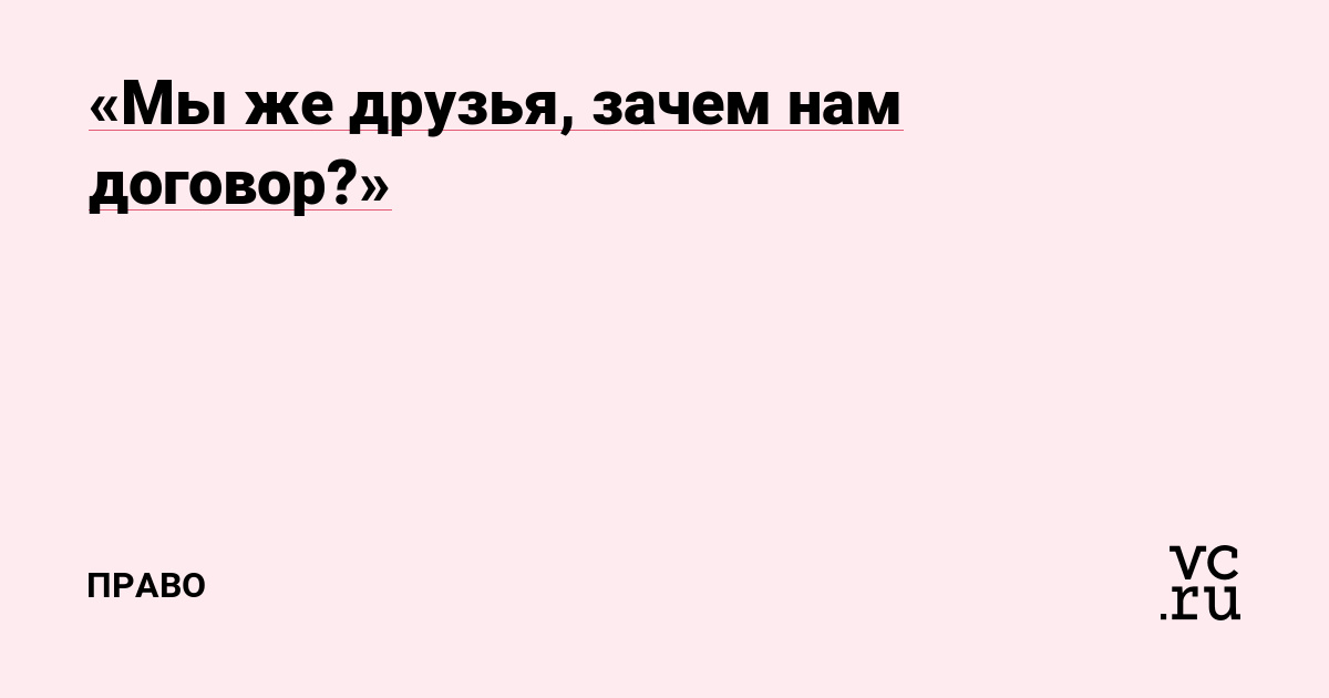 «Мы же друзья, зачем нам договор?»