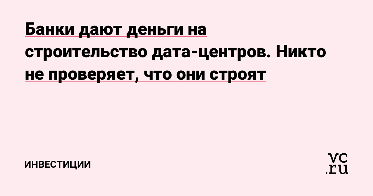 Банки дают деньги на строительство дата-центров. Никто не проверяет, что они строят