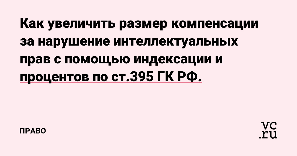 Как увеличить размер компенсации за нарушение интеллектуальных прав с помощью индексации и процентов по ст.395 ГК РФ.