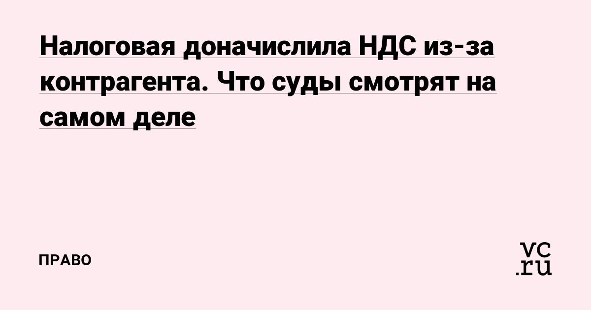 Налоговая доначислила НДС из-за контрагента. Что суды смотрят на самом деле