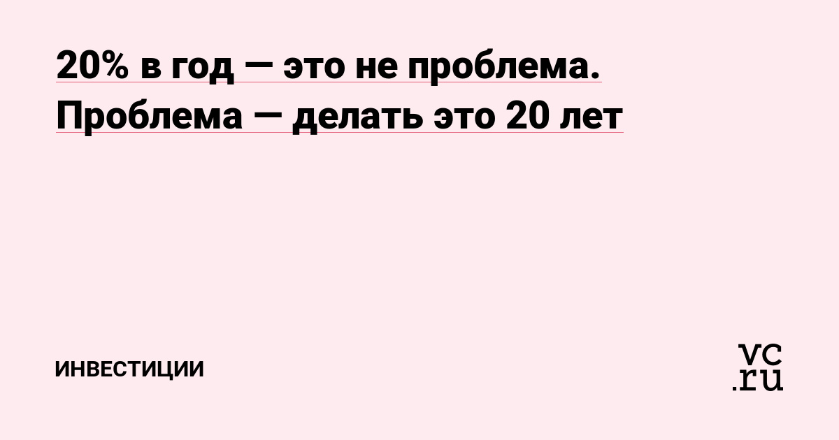 20% в год — это не проблема. Проблема — делать это 20 лет