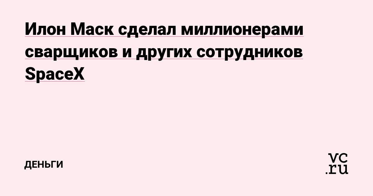 Илон Маск сделал миллионерами сварщиков и других сотрудников SpaceX