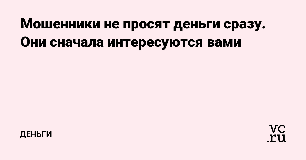 Мошенники не просят деньги сразу. Они сначала интересуются вами