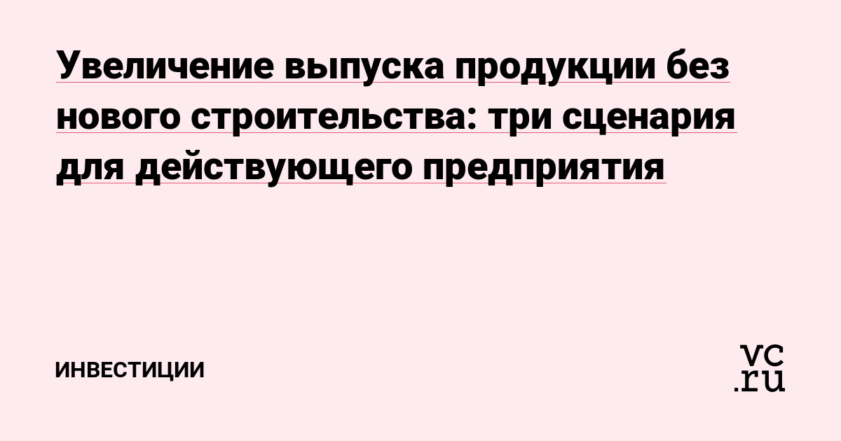Увеличение выпуска продукции без нового строительства: три сценария для действующего предприятия