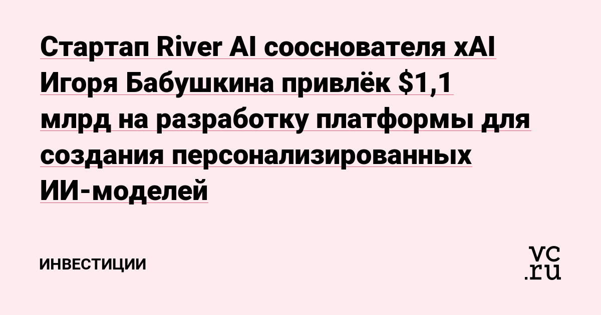 Стартап River AI сооснователя xAI Игоря Бабушкина привлёк $1,1 млрд на разработку платформы для создания персонализированных ИИ-моделей