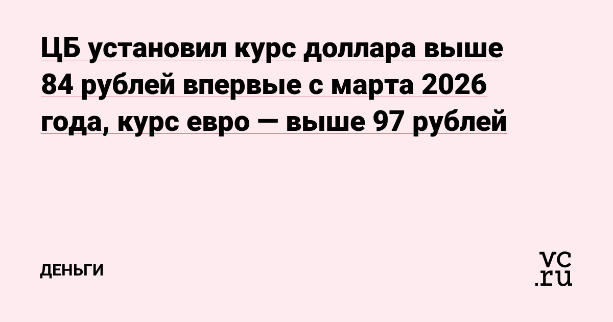 ЦБ установил курс доллара выше 84 рублей впервые с марта 2026 года, курс евро — выше 97 рублей