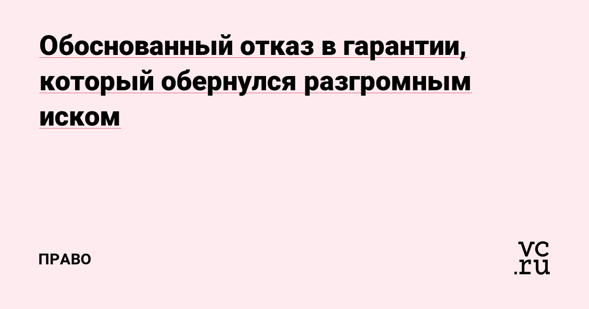 Обоснованный отказ в гарантии, который обернулся разгромным иском