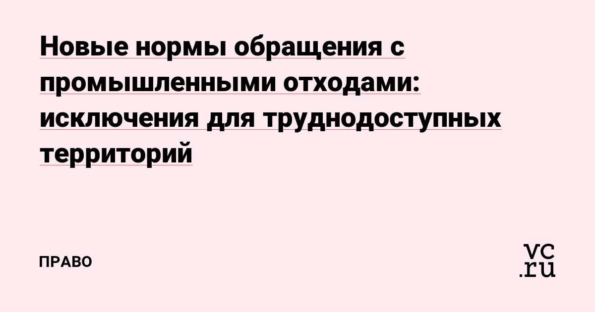 Новые нормы обращения с промышленными отходами: исключения для труднодоступных территорий