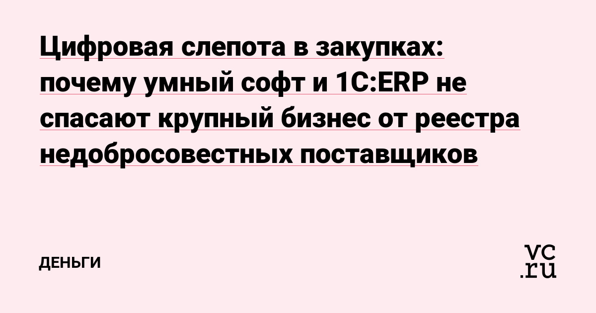 Цифровая слепота в закупках: почему умный софт и 1С:ERP не спасают крупный бизнес от реестра недобросовестных поставщиков