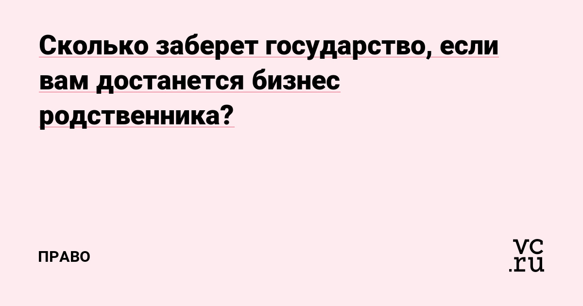 Сколько заберет государство, если вам достанется бизнес родственника?