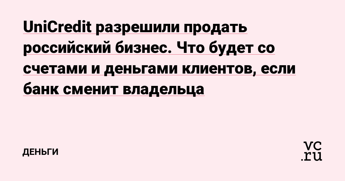 UniCredit разрешили продать российский бизнес. Что будет со счетами и деньгами клиентов, если банк сменит владельца