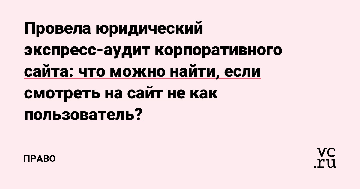 Провела юридический экспресс-аудит корпоративного сайта: что можно найти, если смотреть на сайт не как пользователь?