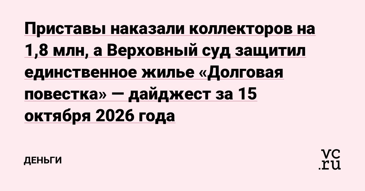 Приставы наказали коллекторов на 1,8 млн, а Верховный суд защитил единственное жилье «Долговая повестка» — дайджест за 15 октября 2026 года