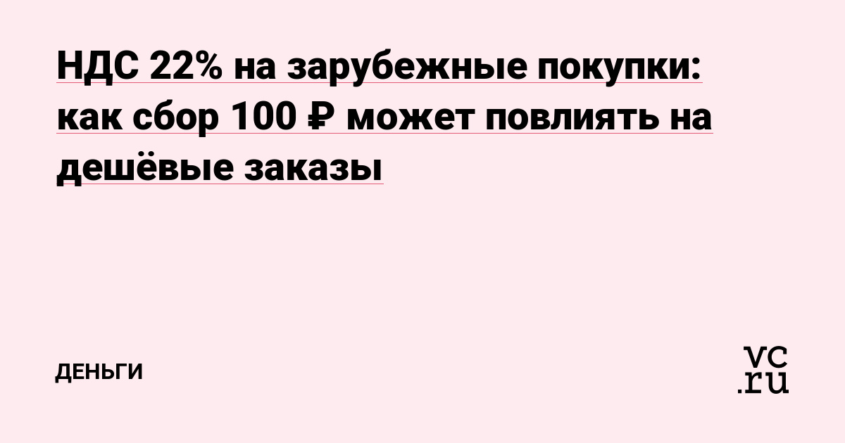 НДС 22% на зарубежные покупки: как сбор 100 ₽ может повлиять на дешёвые заказы