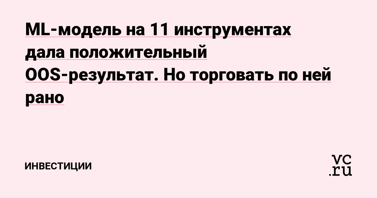 ML-модель на 11 инструментах дала положительный OOS-результат. Но торговать по ней рано