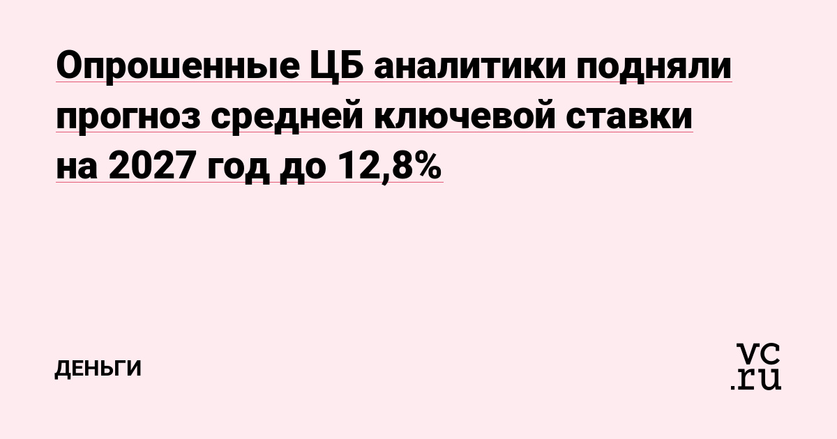 Опрошенные ЦБ аналитики подняли прогноз средней ключевой ставки на 2027 год до 12,8%