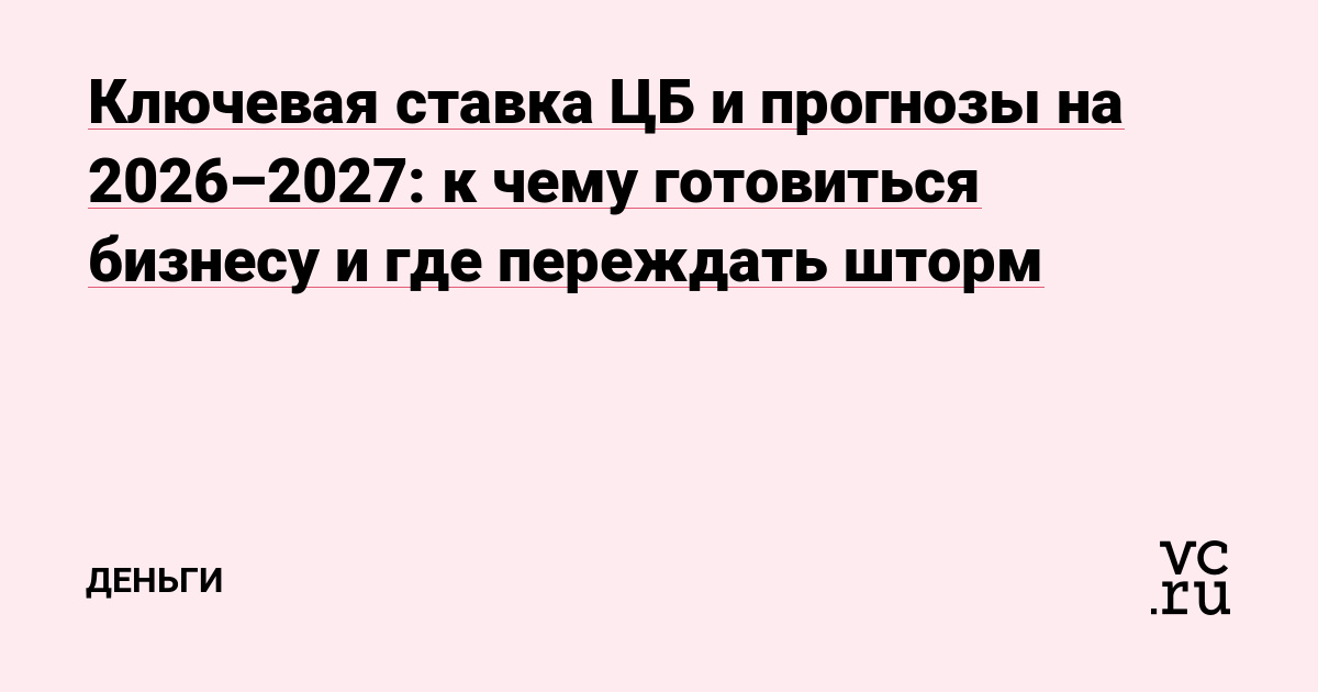 Ключевая ставка ЦБ и прогнозы на 2026–2027: к чему готовиться бизнесу и где переждать шторм